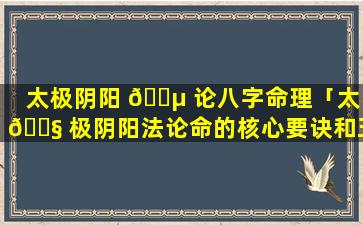 太极阴阳 🐵 论八字命理「太 🐧 极阴阳法论命的核心要诀和五行」